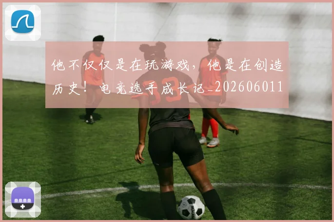 他不仅仅是在玩游戏,他是在创造历史!电竞选手成长记_20260601173347