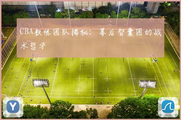 CBA教练团队揭秘：幕后智囊团的战术哲学