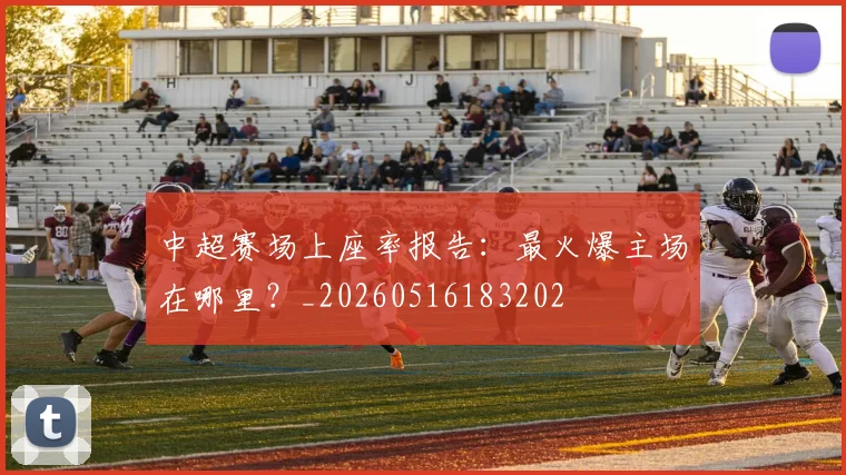 中超赛场上座率报告:最火爆主场在哪里?_20260516183202