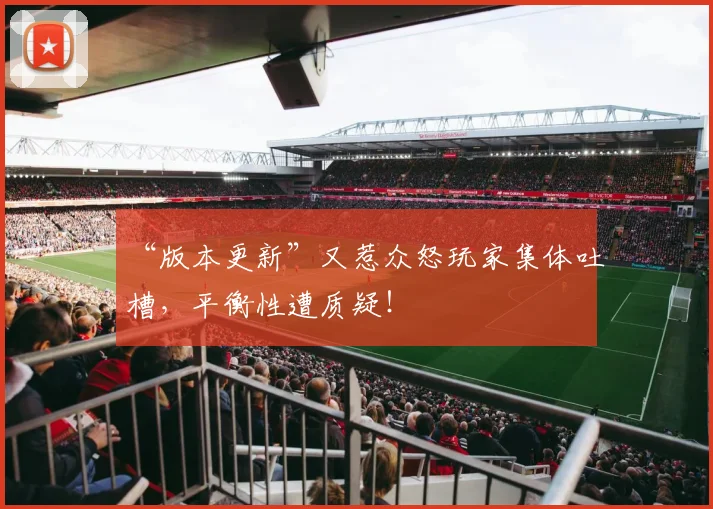 “版本更新”又惹众怒玩家集体吐槽,平衡性遭质疑!