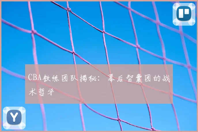 CBA教练团队揭秘:幕后智囊团的战术哲学