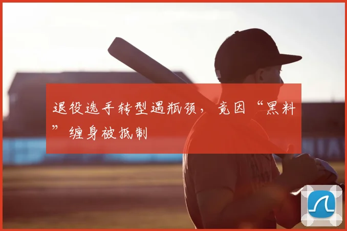 退役选手转型遇瓶颈,竟因“黑料”缠身被抵制