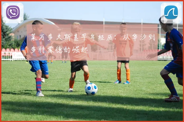 莱万多夫斯基早年经历：从华沙到多特蒙德的崛起