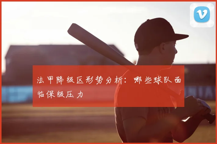 法甲降级区形势分析:哪些球队面临保级压力