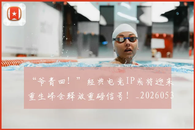 “爷青回!”经典电竞IP或将迎来重生峰会释放重磅信号!_20260530144013_20260702172818