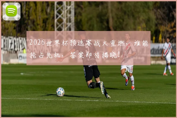 2026世界杯预选赛战火重燃,谁能抢占先机,答案即将揭晓!