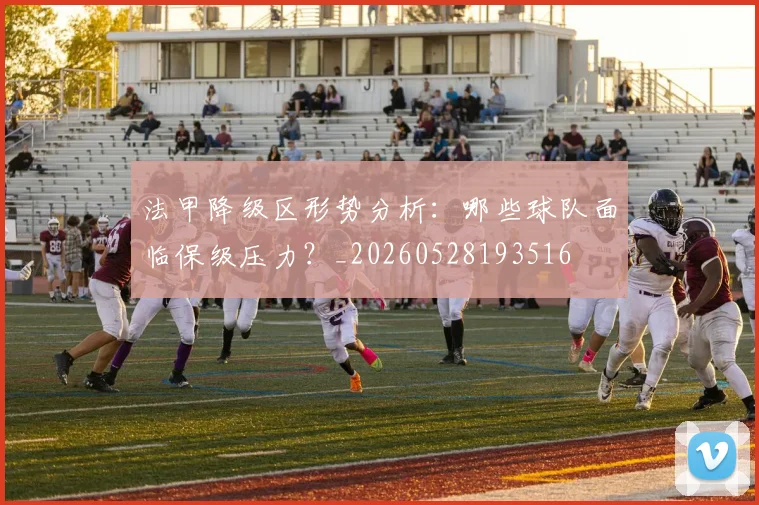 法甲降级区形势分析:哪些球队面临保级压力?_20260528193516