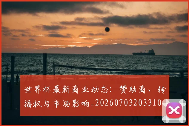 世界杯最新商业动态:赞助商、转播权与市场影响_20260703203310