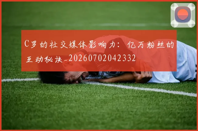 C罗的社交媒体影响力:亿万粉丝的互动秘诀_20260702042332