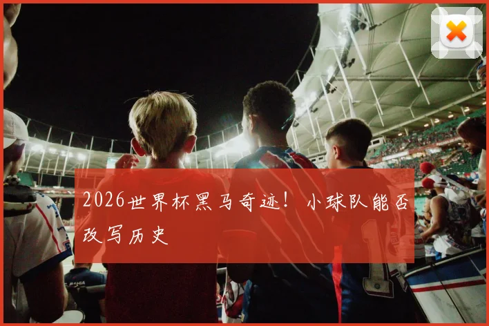 2026世界杯黑马奇迹!小球队能否改写历史