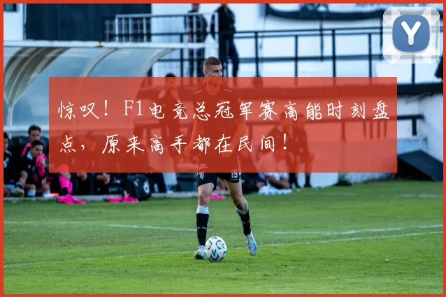 惊叹!F1电竞总冠军赛高能时刻盘点,原来高手都在民间!