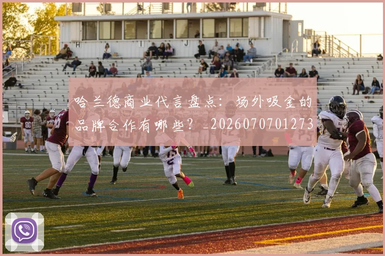 哈兰德商业代言盘点:场外吸金的品牌合作有哪些?_20260707012736