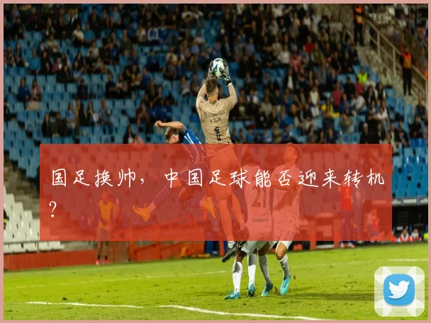 国足换帅,中国足球能否迎来转机?