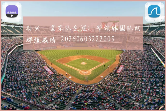 孙兴慜国家队生涯:带领韩国队的辉煌战绩_20260603222005