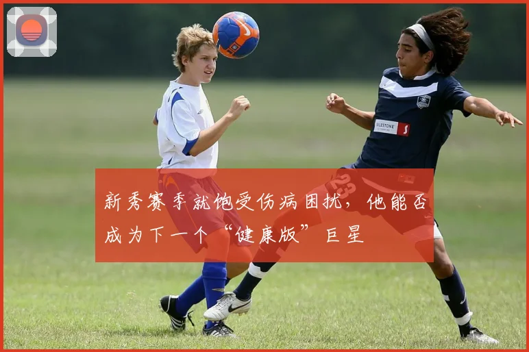 新秀赛季就饱受伤病困扰,他能否成为下一个“健康版”巨星