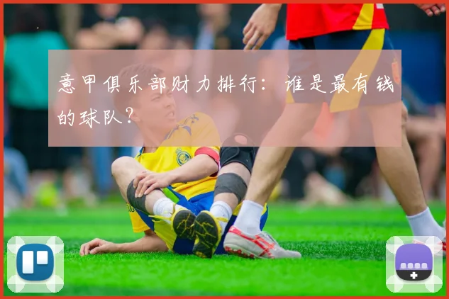 意甲俱乐部财力排行:谁是最有钱的球队?