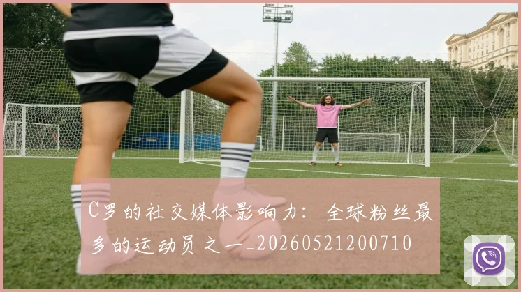 C罗的社交媒体影响力:全球粉丝最多的运动员之一_20260521200710
