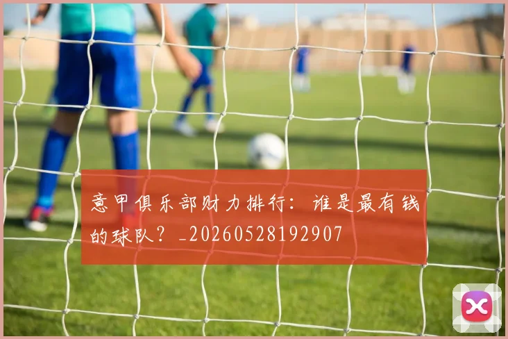 意甲俱乐部财力排行:谁是最有钱的球队?_20260528192907