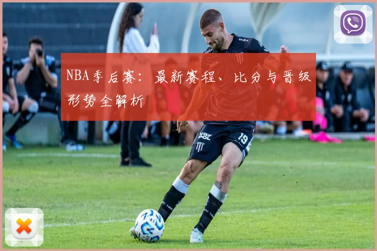 NBA季后赛:最新赛程、比分与晋级形势全解析