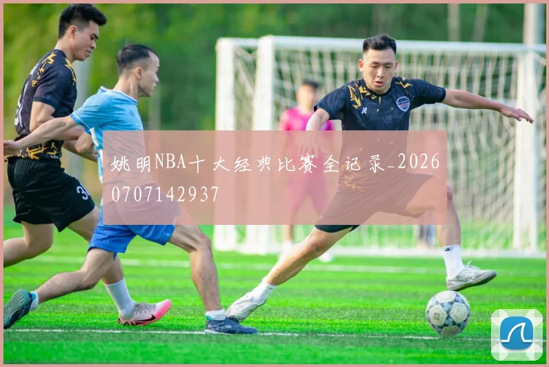 姚明NBA十大经典比赛全记录_20260707142937