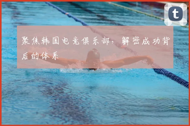 聚焦韩国电竞俱乐部,解密成功背后的体系