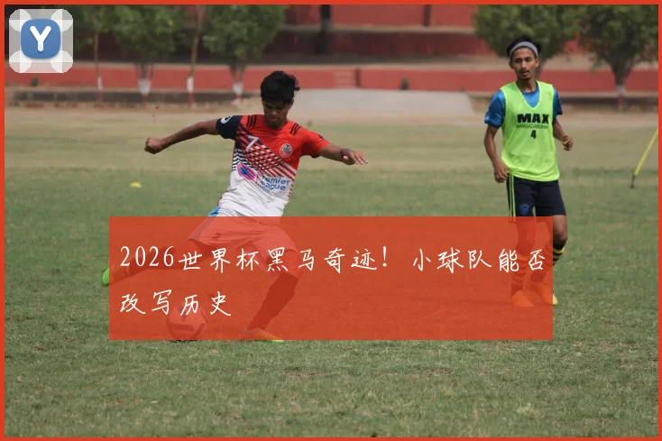 2026世界杯黑马奇迹!小球队能否改写历史