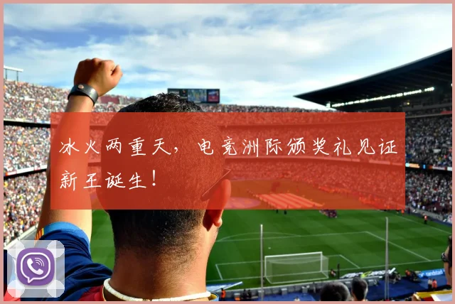 冰火两重天,电竞洲际颁奖礼见证新王诞生!