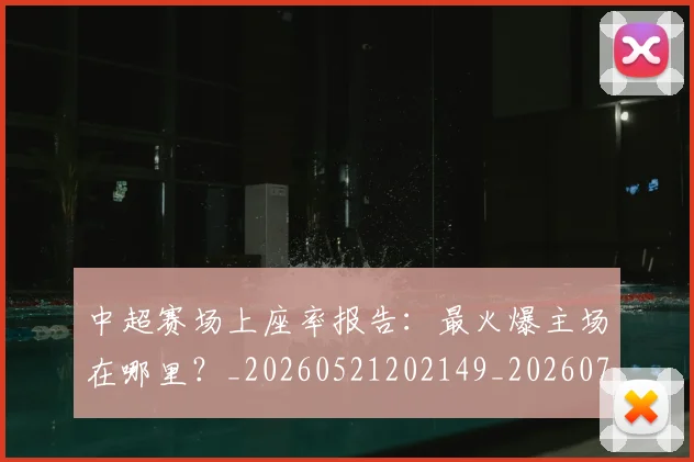 中超赛场上座率报告:最火爆主场在哪里?_20260521202149_20260703211804