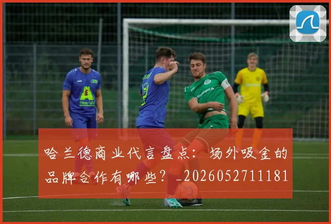 哈兰德商业代言盘点:场外吸金的品牌合作有哪些?_20260527111817