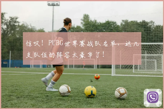 惊叹!PUBG世界赛战队名单,这几支队伍的阵容太豪华了!