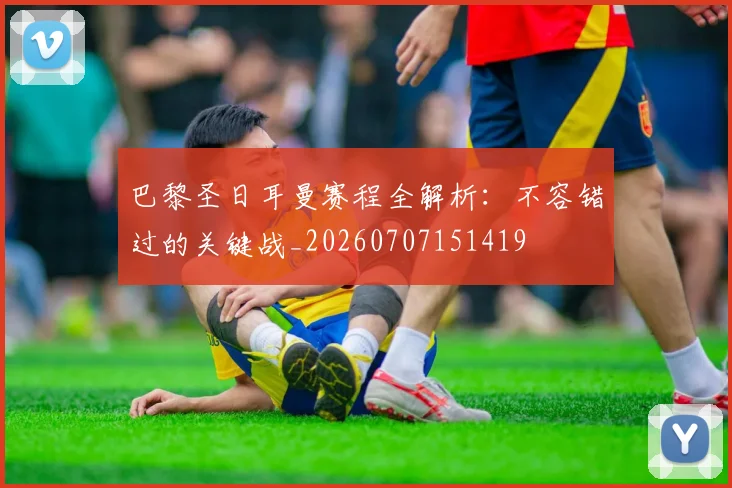巴黎圣日耳曼赛程全解析:不容错过的关键战_20260707151419