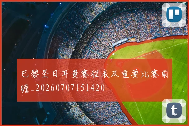 巴黎圣日耳曼赛程表及重要比赛前瞻_20260707151420