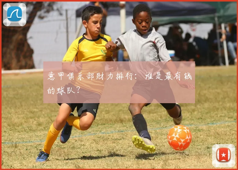 意甲俱乐部财力排行:谁是最有钱的球队?