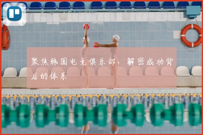 聚焦韩国电竞俱乐部,解密成功背后的体系
