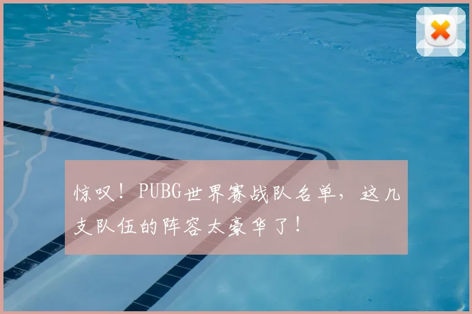 惊叹!PUBG世界赛战队名单,这几支队伍的阵容太豪华了!
