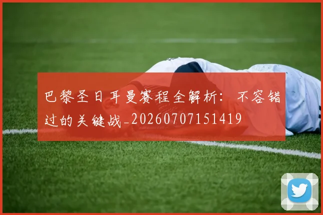 巴黎圣日耳曼赛程全解析：不容错过的关键战_20260707151419